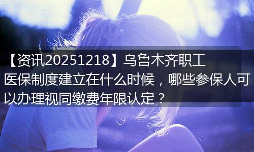 【资讯20251218】乌鲁木齐职工医保制度建立在什么时候,哪些参保人可以办理视同缴费年限认定?