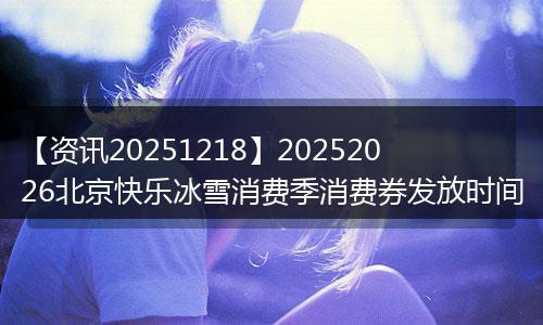 【资讯20251218】20252026北京快乐冰雪消费季消费券发放时间