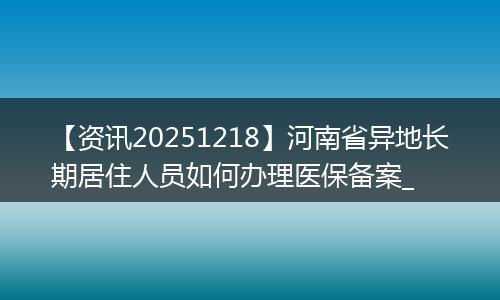 【资讯20251218】河南省异地长期居住人员如何办理医保备案_
