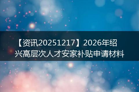 【资讯20251217】2026年绍兴高层次人才安家补贴申请材料