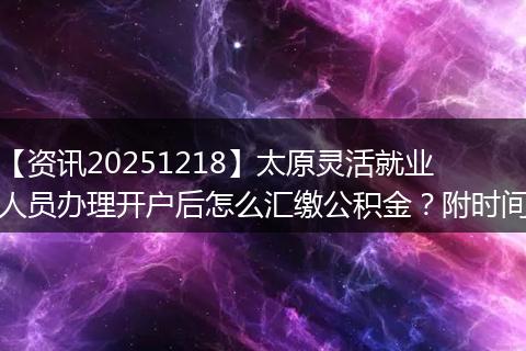 【资讯20251218】太原灵活就业人员办理开户后怎么汇缴公积金？附时间