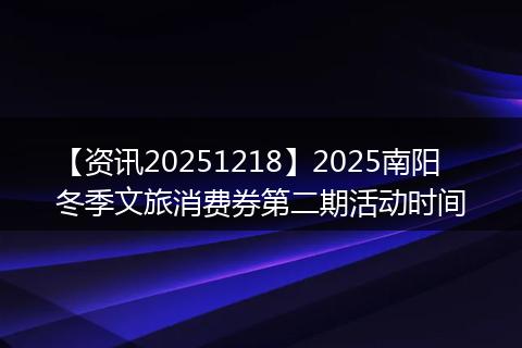 【资讯20251218】2025南阳冬季文旅消费券第二期活动时间
