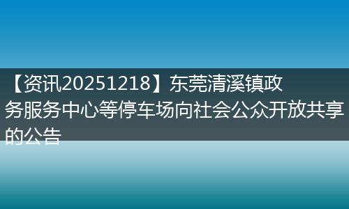 【资讯20251218】东莞清溪镇政务服务中心等停车场向社会公众开放共享的公告