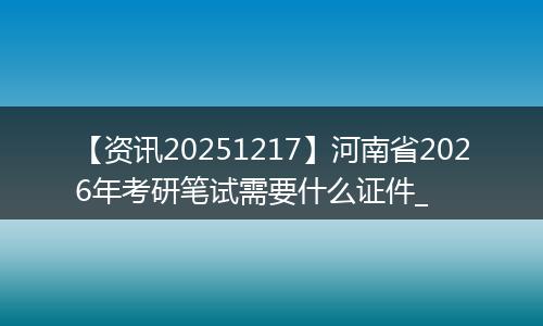 【资讯20251217】河南省2026年考研笔试需要什么证件_