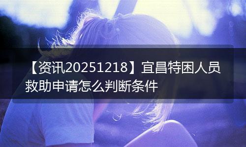 【资讯20251218】宜昌特困人员救助申请怎么判断条件