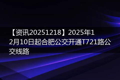 【资讯20251218】2025年12月10日起合肥公交开通T721路公交线路