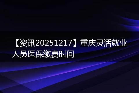 【资讯20251217】重庆灵活就业人员医保缴费时间