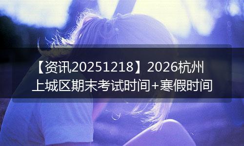 【资讯20251218】2026杭州上城区期末考试时间+寒假时间
