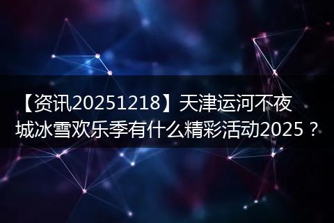 【资讯20251218】天津运河不夜城冰雪欢乐季有什么精彩活动2025？