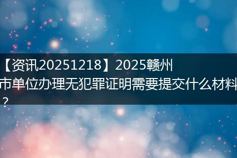 【资讯20251218】2025赣州市单位办理无犯罪证明需要提交什么材料?