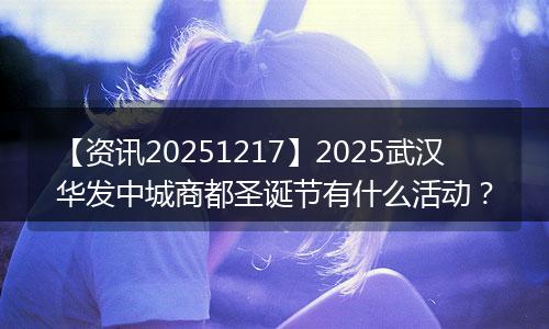 【资讯20251217】2025武汉华发中城商都圣诞节有什么活动?