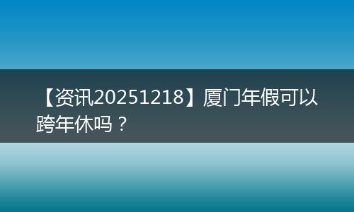 【资讯20251218】厦门年假可以跨年休吗?