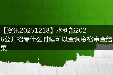 【资讯20251218】水利部2026公开招考什么时候可以查询资格审查结果