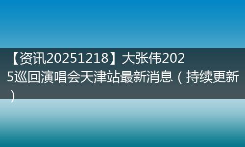 【资讯20251218】大张伟2025巡回演唱会天津站最新消息(持续更新)