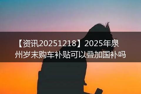 【资讯20251218】2025年泉州岁末购车补贴可以叠加国补吗