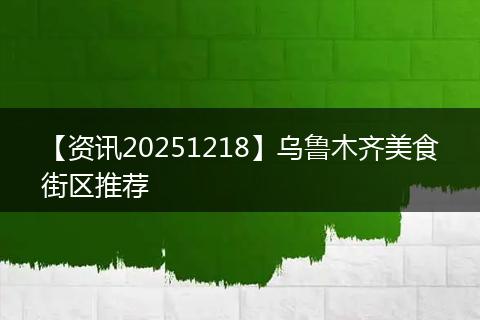 【资讯20251218】乌鲁木齐美食街区推荐