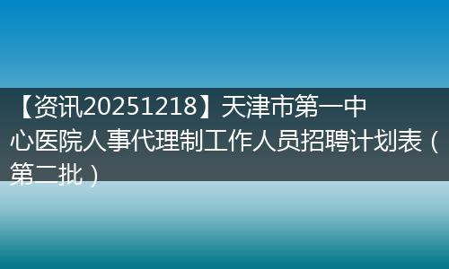 【资讯20251218】天津市第一中心医院人事代理制工作人员招聘计划表(第二批)