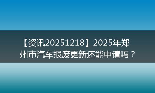 【资讯20251218】2025年郑州市汽车报废更新还能申请吗?