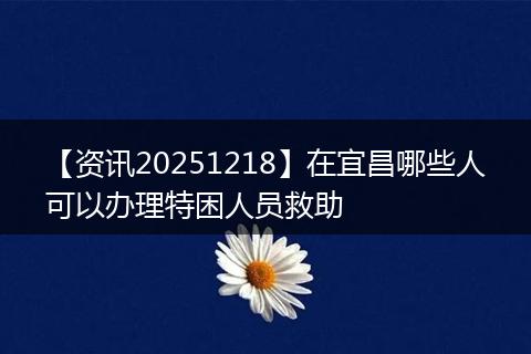 【资讯20251218】在宜昌哪些人可以办理特困人员救助
