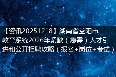 【资讯20251218】湖南省益阳市教育系统2026年紧缺(急需)人才引进和公开招聘攻略(报名+岗位+考试)