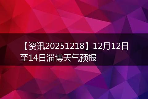 【资讯20251218】12月12日至14日淄博天气预报