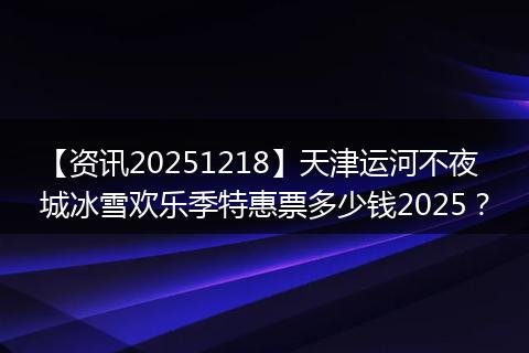 【资讯20251218】天津运河不夜城冰雪欢乐季特惠票多少钱2025?