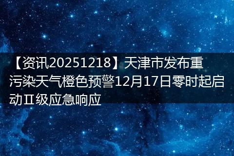 【资讯20251218】天津市发布重污染天气橙色预警12月17日零时起启动Ⅱ级应急响应