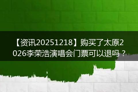 【资讯20251218】购买了太原2026李荣浩演唱会门票可以退吗?