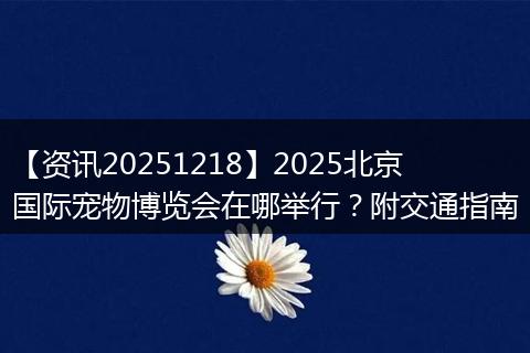 【资讯20251218】2025北京国际宠物博览会在哪举行?附交通指南