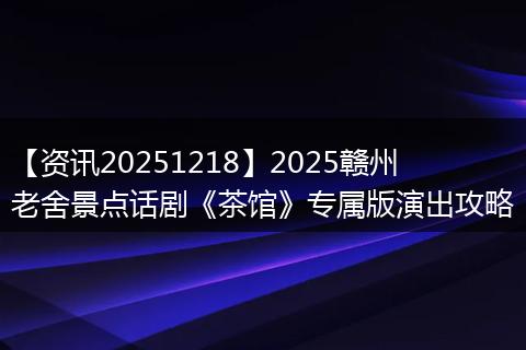 【资讯20251218】2025赣州老舍景点话剧《茶馆》专属版演出攻略