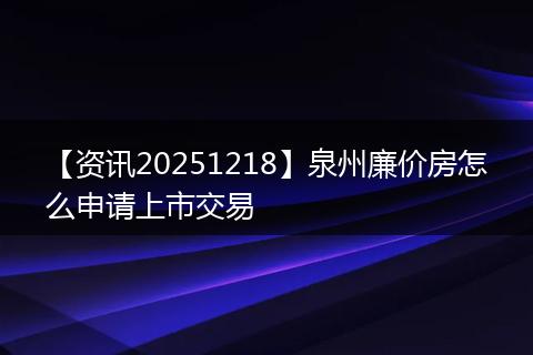 【资讯20251218】泉州廉价房怎么申请上市交易