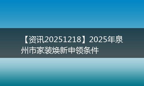 【资讯20251218】2025年泉州市家装焕新申领条件