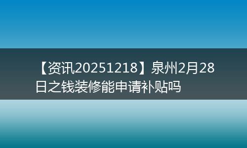 【资讯20251218】泉州2月28日之钱装修能申请补贴吗