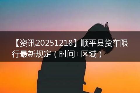 【资讯20251218】顺平县货车限行最新规定(时间+区域)