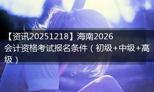 【资讯20251218】海南2026会计资格考试报名条件(初级+中级+高级)
