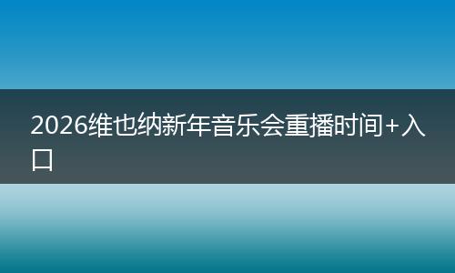 2026维也纳新年音乐会重播时间+入口