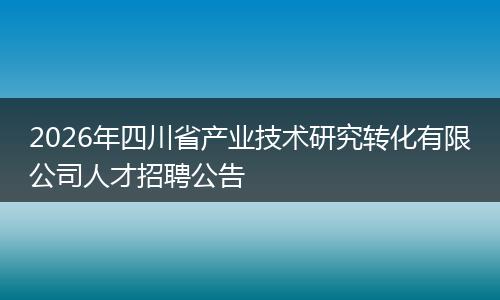 2026年四川省产业技术研究转化有限公司人才招聘公告