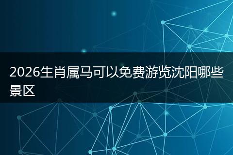 2026生肖属马可以免费游览沈阳哪些景区