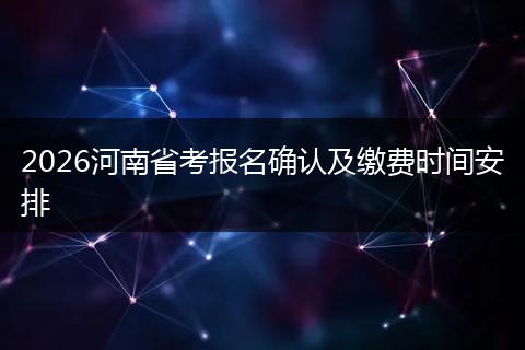 2026河南省考报名确认及缴费时间安排