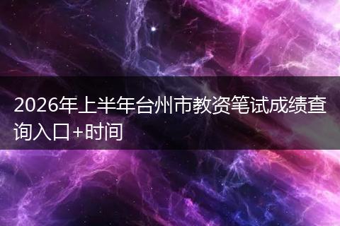 2026年上半年台州市教资笔试成绩查询入口+时间