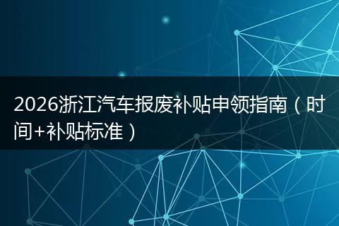 2026浙江汽车报废补贴申领指南（时间+补贴标准）