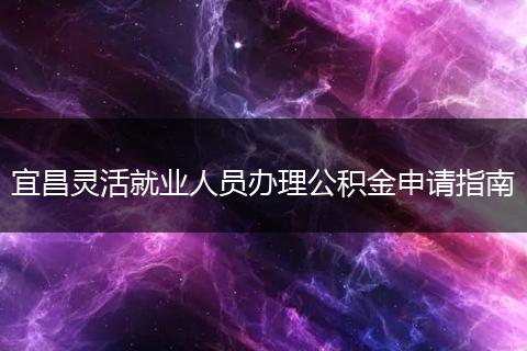 宜昌灵活就业人员办理公积金申请指南