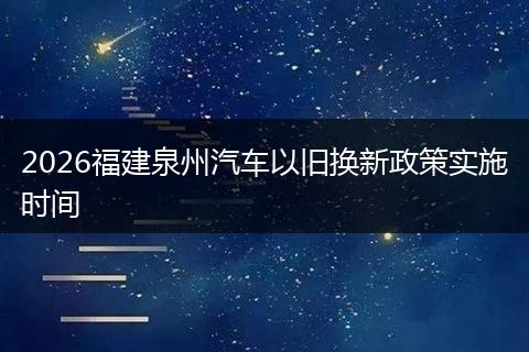 2026福建泉州汽车以旧换新政策实施时间