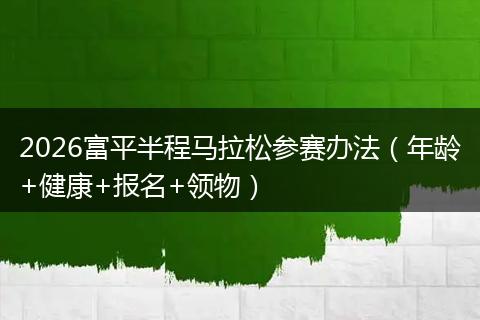 2026富平半程马拉松参赛办法(年龄+健康+报名+领物)