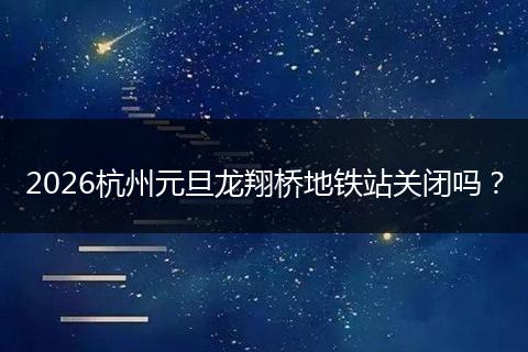 2026杭州元旦龙翔桥地铁站关闭吗？