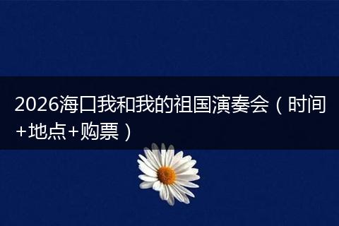 2026海口我和我的祖国演奏会（时间+地点+购票）