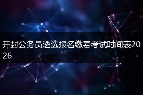 开封公务员遴选报名缴费考试时间表2026
