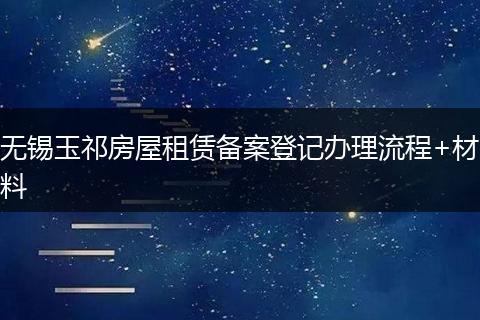 无锡玉祁房屋租赁备案登记办理流程+材料