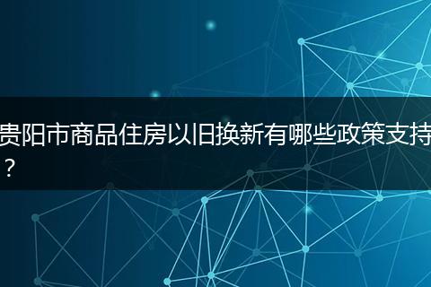 贵阳市商品住房以旧换新有哪些政策支持？