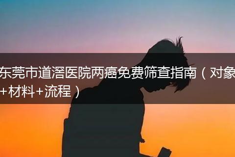 东莞市道滘医院两癌免费筛查指南（对象+材料+流程）